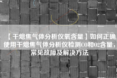 【干熄焦气体分析仪氧含量】如何正确使用干熄焦气体分析仪检测CO和O2含量，常见故障及解决方法