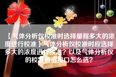 【气体分析仪校准时选择量程多大的浓度进行校准】气体分析仪校准时应选择多大的浓度进行校准？以及气体分析仪的校准通道接口怎么选？